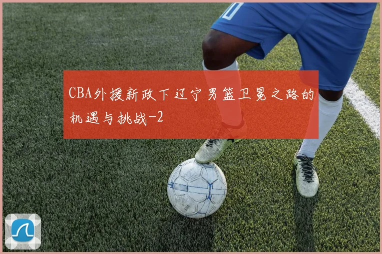 CBA外援新政下辽宁男篮卫冕之路的机遇与挑战