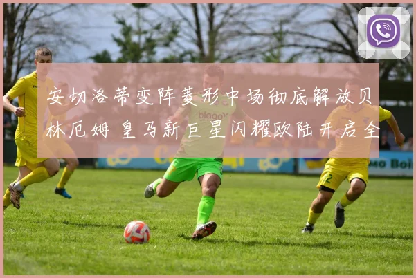 安切洛蒂变阵菱形中场彻底解放贝林厄姆 皇马新巨星闪耀欧陆开启全能时代
