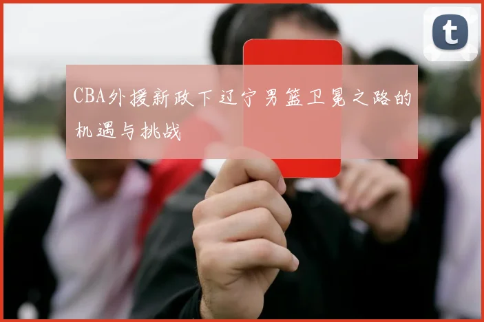CBA外援新政下辽宁男篮卫冕之路的机遇与挑战