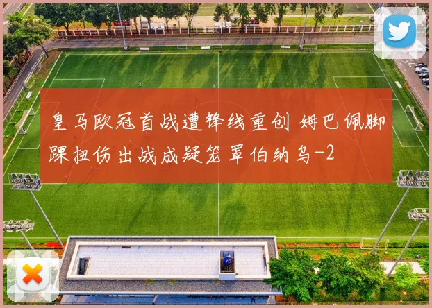 皇马欧冠首战遭锋线重创 姆巴佩脚踝扭伤出战成疑笼罩伯纳乌