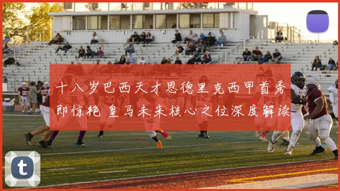十八岁巴西天才恩德里克西甲首秀即惊艳 皇马未来核心之位深度解读