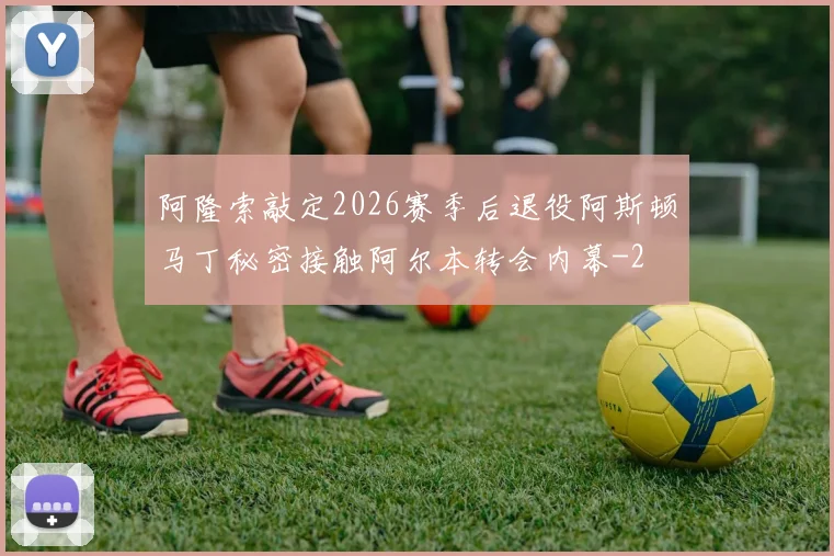 阿隆索敲定2026赛季后退役阿斯顿马丁秘密接触阿尔本转会内幕