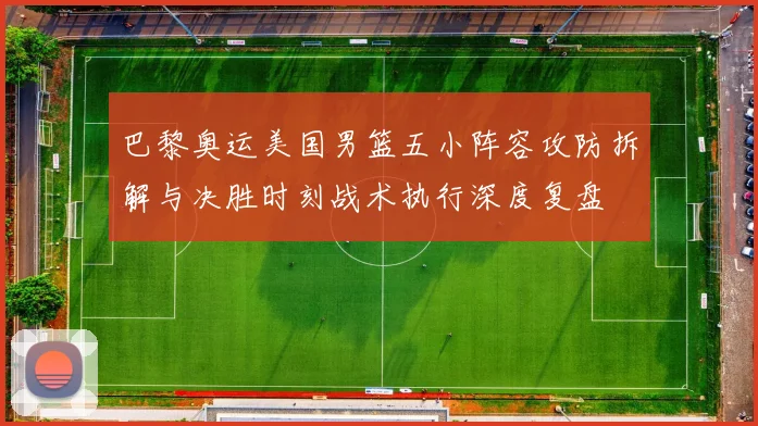巴黎奥运美国男篮五小阵容攻防拆解与决胜时刻战术执行深度复盘