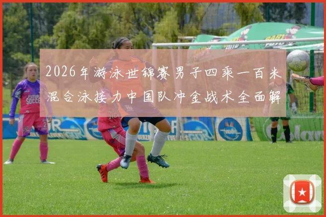 2026年游泳世锦赛男子四乘一百米混合泳接力中国队冲金战术全面解析