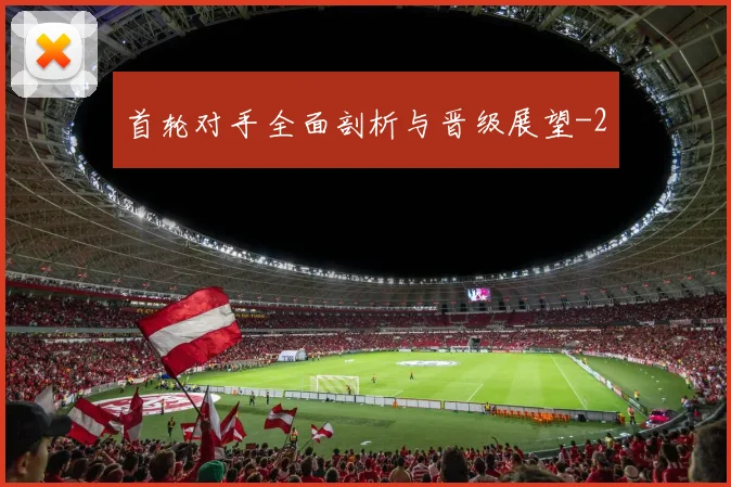 首轮对手全面剖析与晋级展望