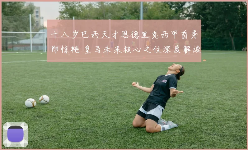 十八岁巴西天才恩德里克西甲首秀即惊艳 皇马未来核心之位深度解读