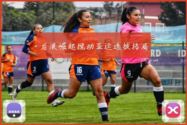后浪崛起搅动亚运选拔格局