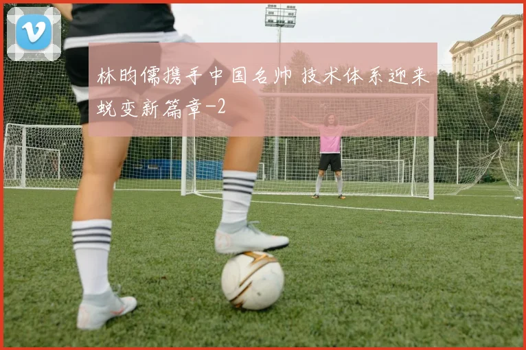 林昀儒携手中国名帅 技术体系迎来蜕变新篇章