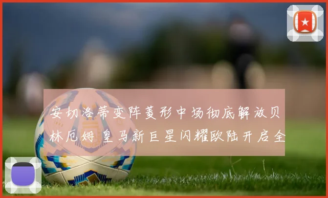 安切洛蒂变阵菱形中场彻底解放贝林厄姆 皇马新巨星闪耀欧陆开启全能时代