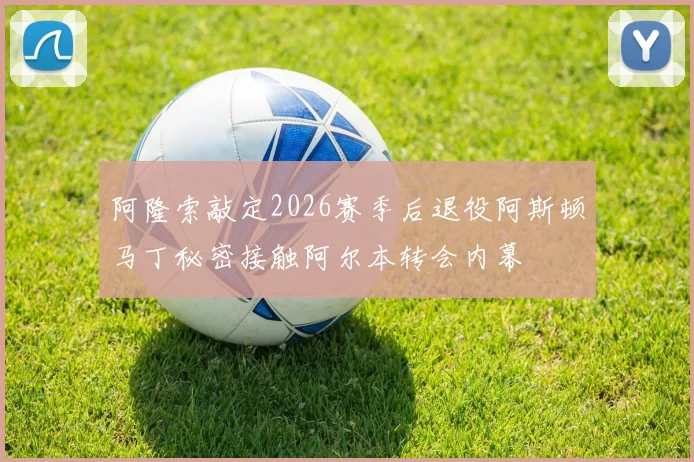 阿隆索敲定2026赛季后退役阿斯顿马丁秘密接触阿尔本转会内幕