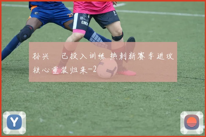 孙兴慜已投入训练 热刺新赛季进攻核心重装归来