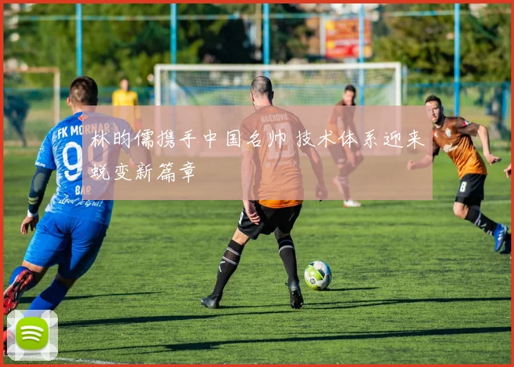 林昀儒携手中国名帅 技术体系迎来蜕变新篇章